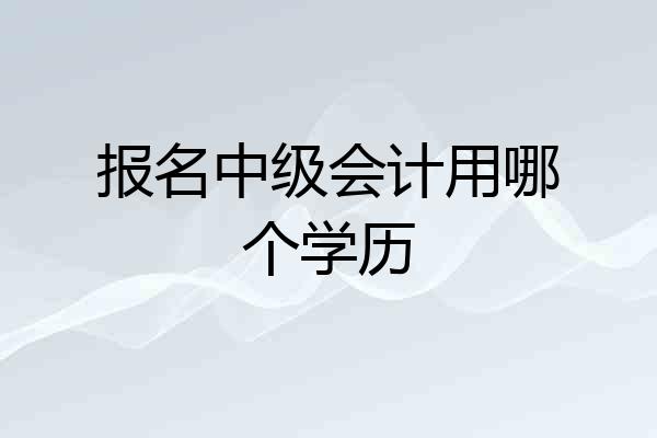 报名中级会计用哪个学历
