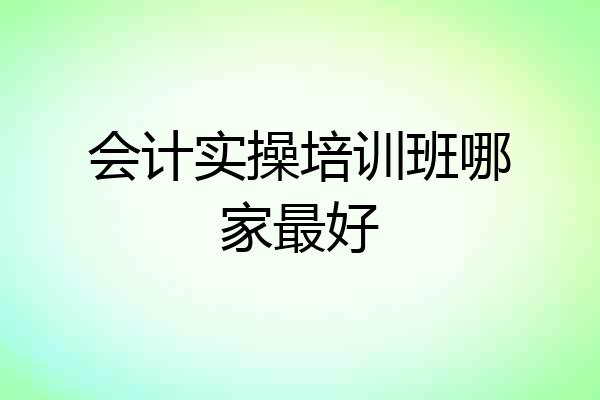 会计实操培训班哪家最好