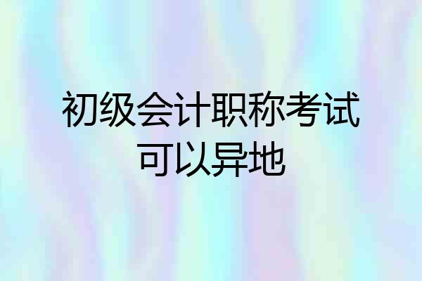初级会计职称考试可以异地