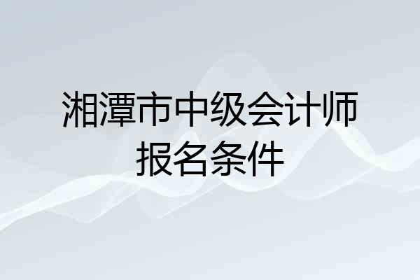 湘潭市中级会计师报名条件