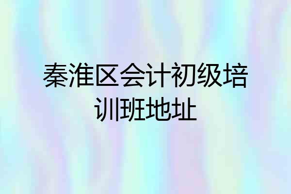 秦淮区会计初级培训班地址