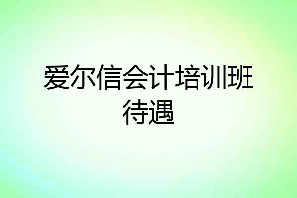爱尔信会计培训班待遇