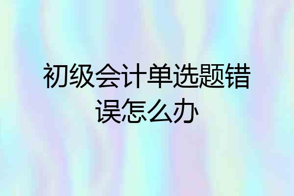 初级会计单选题错误怎么办