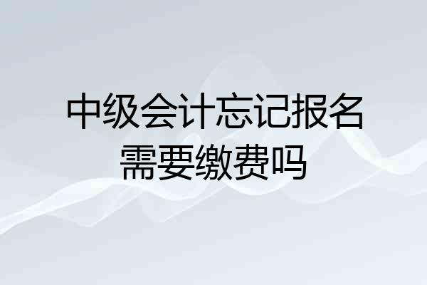 中级会计忘记报名需要缴费吗
