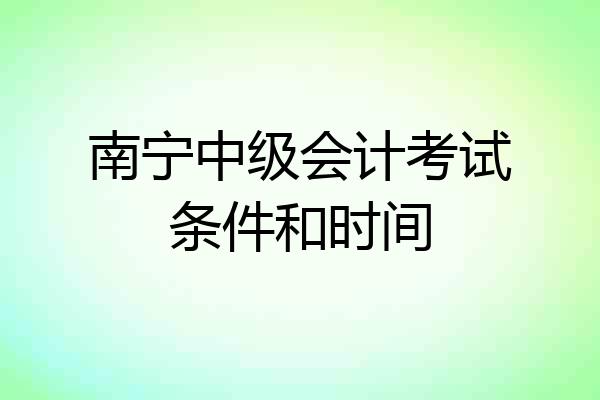 南宁中级会计考试条件和时间