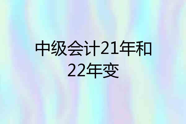 中级会计21年和22年变