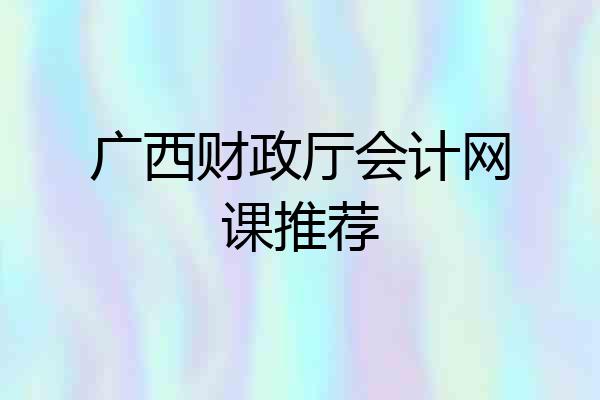 广西财政厅会计网课推荐