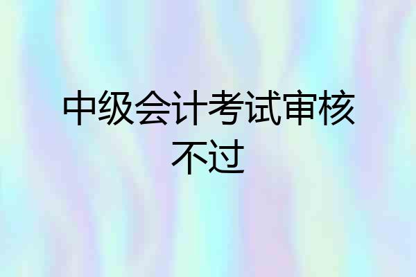 中级会计考试审核不过