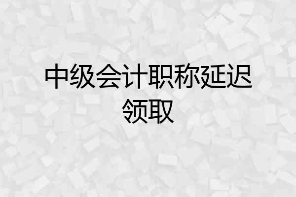 中级会计职称延迟领取