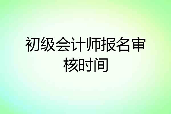 初级会计师报名审核时间