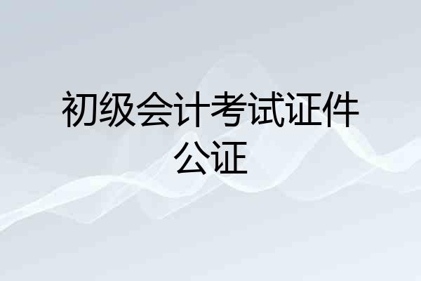 初级会计考试证件公证