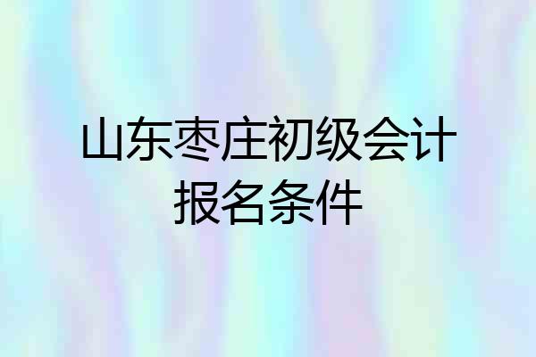 山东枣庄初级会计报名条件
