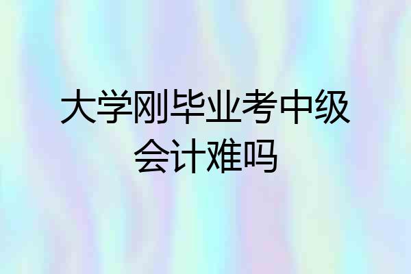 大学刚毕业考中级会计难吗