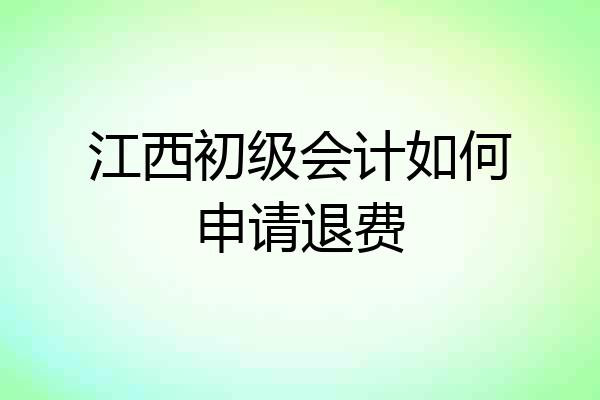 江西初级会计如何申请退费