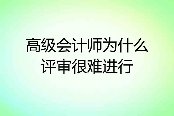 高级会计师为什么评审很难进行