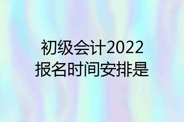 初级会计2022报名时间安排是