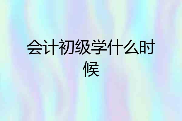 会计初级学什么时候