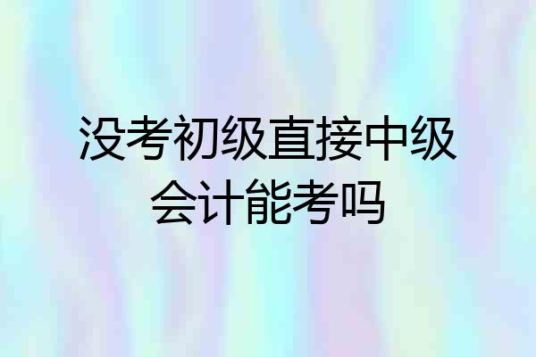 没考初级直接中级会计能考吗