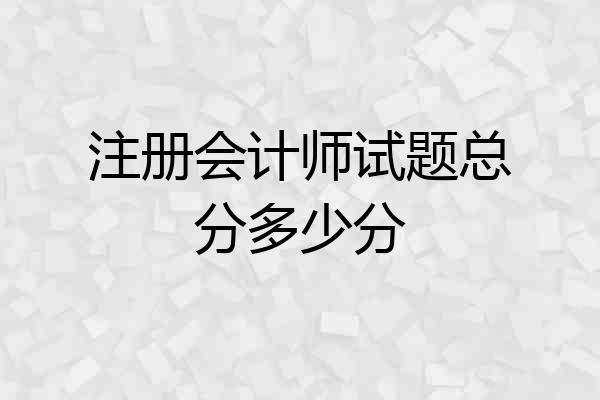 注册会计师试题总分多少分