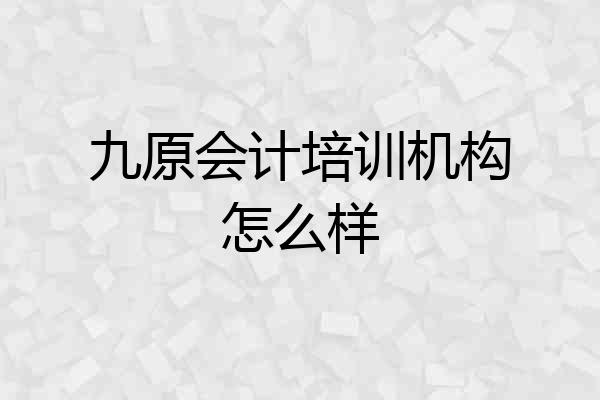 九原会计培训机构怎么样