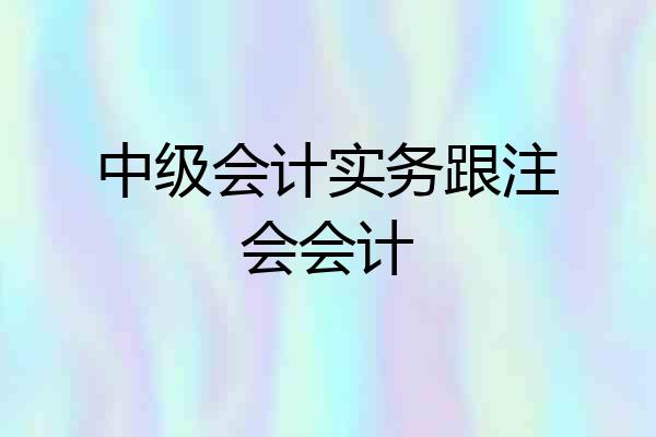 中级会计实务跟注会会计