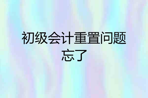 初级会计重置问题忘了