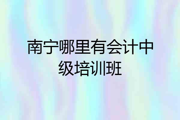 南宁哪里有会计中级培训班