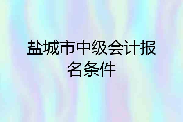 盐城市中级会计报名条件