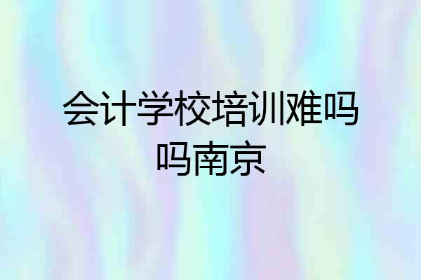 会计学校培训难吗吗南京