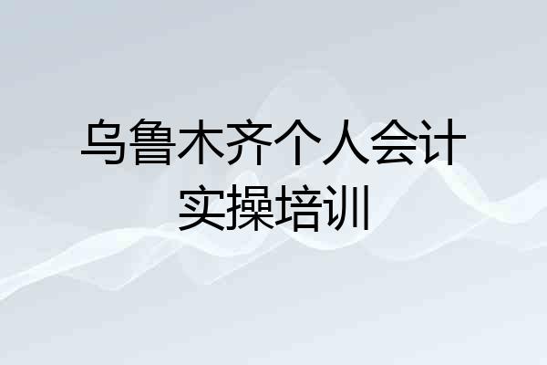 乌鲁木齐个人会计实操培训