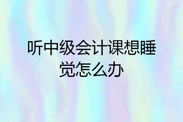 听中级会计课想睡觉怎么办