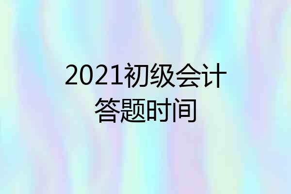 2021初级会计答题时间