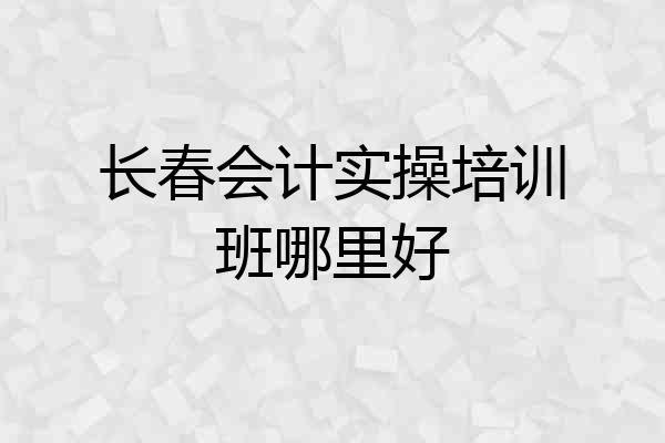 长春会计实操培训班哪里好