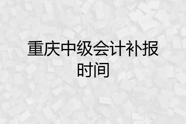 重庆中级会计补报时间