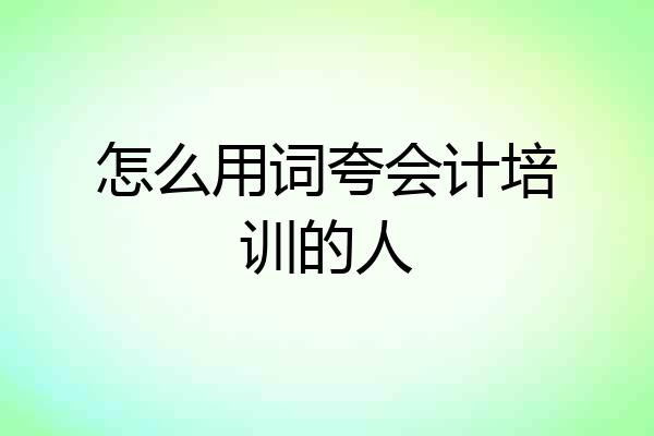 怎么用词夸会计培训的人