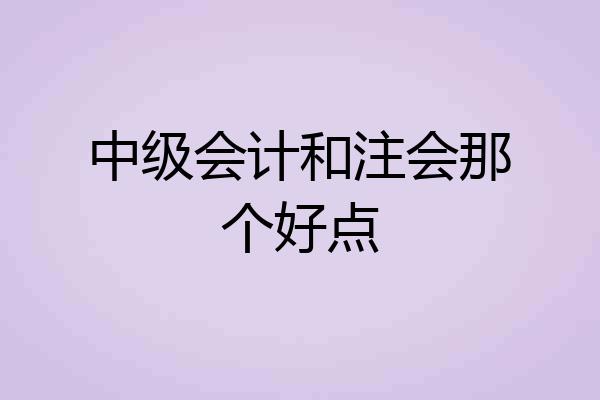 中级会计和注会那个好点