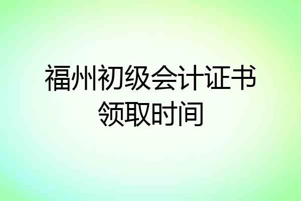 福州初级会计证书领取时间
