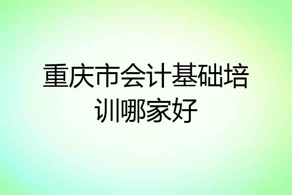 重庆市会计基础培训哪家好