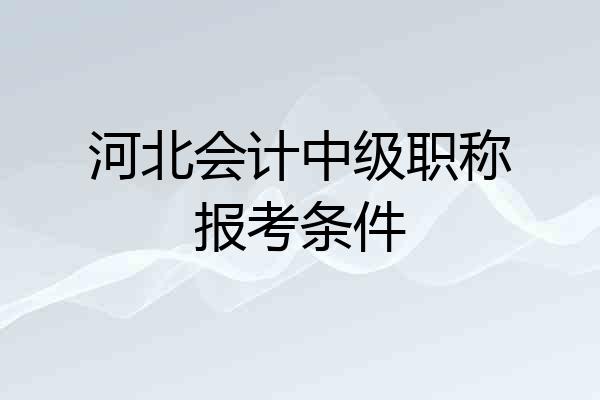 河北会计中级职称报考条件