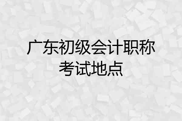 广东初级会计职称考试地点