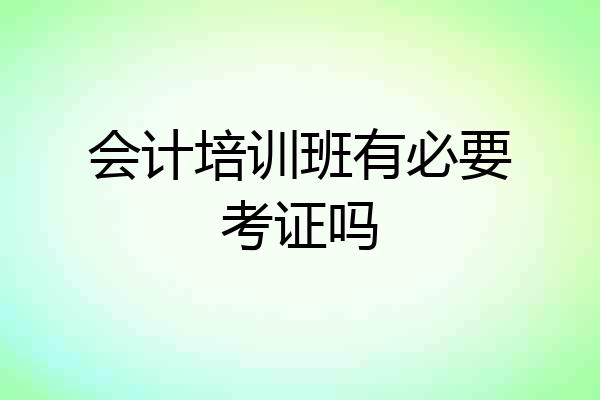 会计培训班有必要考证吗