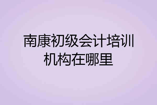 南康初级会计培训机构在哪里