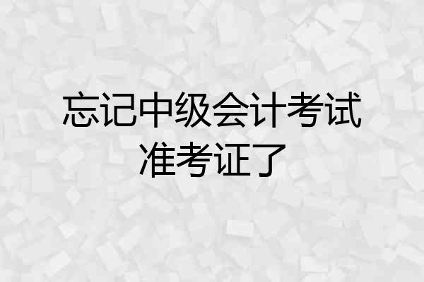忘记中级会计考试准考证了