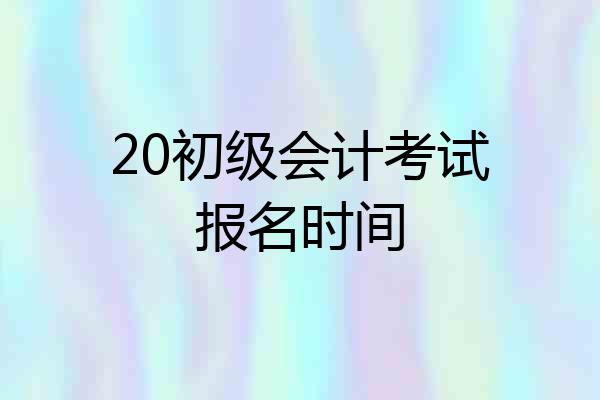 20初级会计考试报名时间