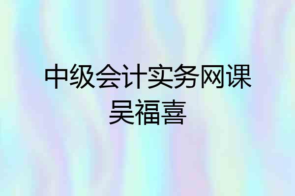 中级会计实务网课吴福喜