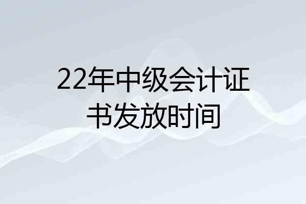 22年中级会计证书发放时间