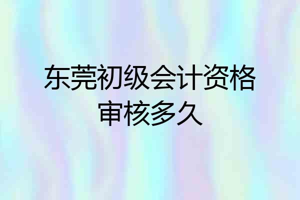 东莞初级会计资格审核多久