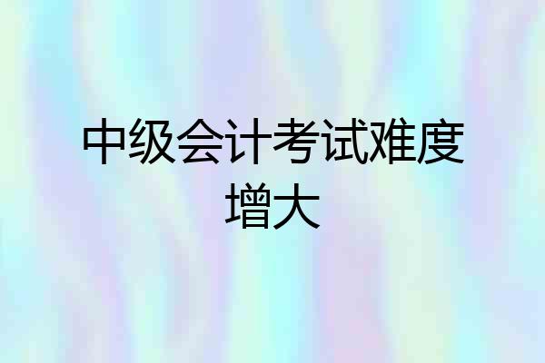中级会计考试难度增大