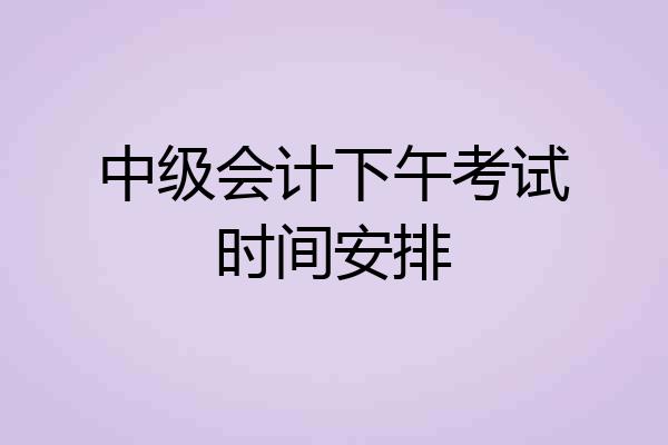 中级会计下午考试时间安排