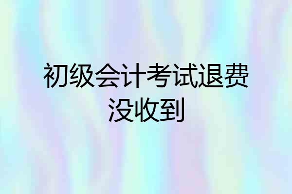 初级会计考试退费没收到